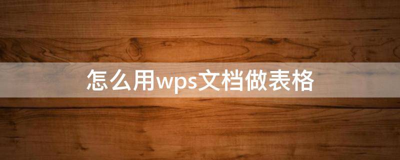 怎么用wps文档做表格（怎么用wps文档做表格文件）