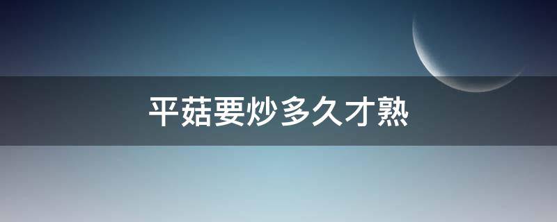 平菇要炒多久才熟（平菇炒几分钟能熟透）