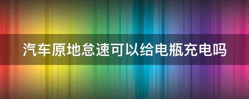 汽车原地怠速可以给电瓶充电吗（原地怠速能不能给电瓶充电）