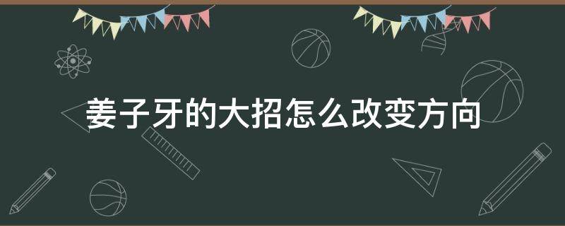 姜子牙的大招怎么改变方向（王者荣耀姜子牙的大招怎么改变方向）