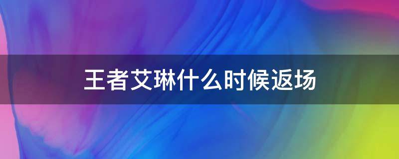 王者艾琳什么时候返场（王者荣耀英雄艾琳什么时候返场）