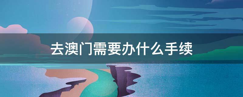 去澳门需要办什么手续 2022年去澳门需要办什么手续