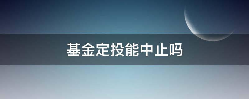 基金定投能中止吗 基金定投关闭了是不是就终止定投