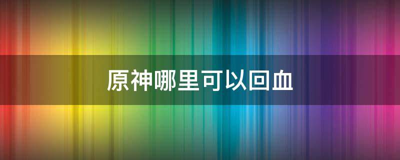 原神哪里可以回血 原神哪里可以回血?