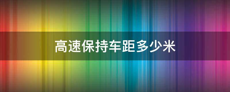 高速保持车距多少米 高速保持车距多少米 如果堵车