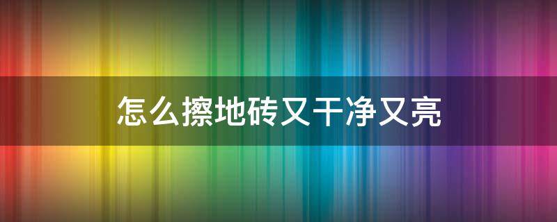 怎么擦地砖又干净又亮（怎样擦地砖又亮又干净）