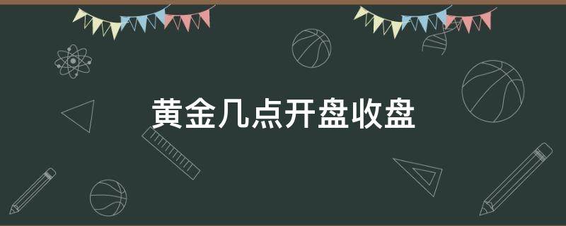 黄金几点开盘收盘（黄金几点钟收盘）