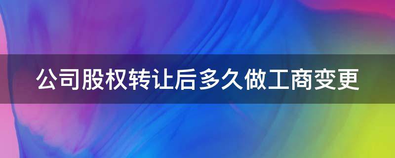 公司股权转让后多久做工商变更 公司股权转让多久生效