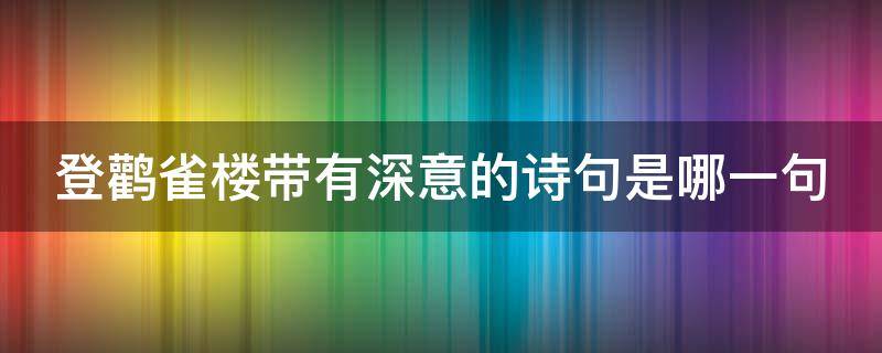 登鹳雀楼带有深意的诗句是哪一句 登鹳雀楼带有深意的诗句是哪一句呢