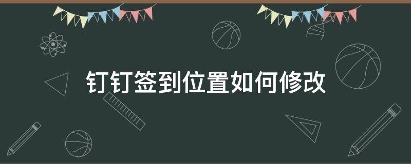 钉钉签到位置如何修改（钉钉签到 修改位置）