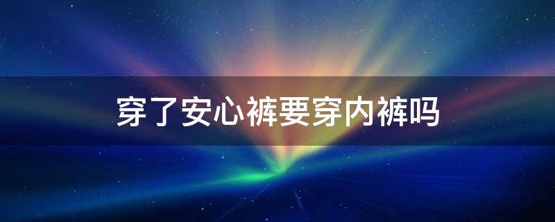 穿了安心裤要穿内裤吗 穿安心裤还要穿内裤