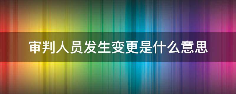 审判人员发生变更是什么意思 审判人发生变更是怎么回事