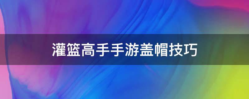 灌篮高手手游盖帽技巧 灌篮高手手游盖帽诀窍