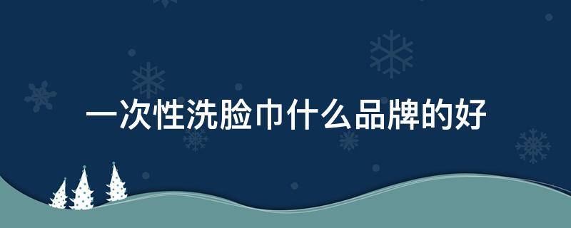 一次性洗脸巾什么品牌的好 一次性洗脸巾用什么牌子的比较好