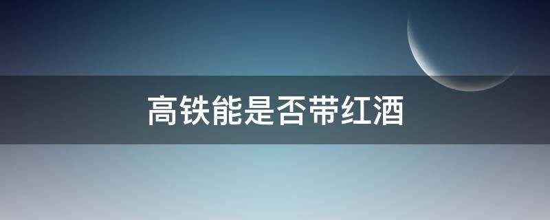 高铁能是否带红酒 高铁可以不可以带红酒