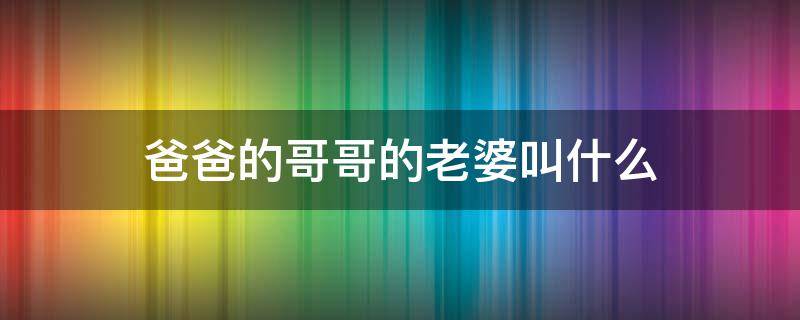 爸爸的哥哥的老婆叫什么 爸爸的哥哥的老婆叫什么?