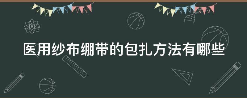 医用纱布绷带的包扎方法有哪些（医用纱布绷带的包扎方法有哪些图片）