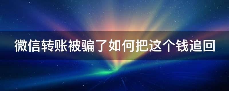 微信转账被骗了如何把这个钱追回（微信转账被骗了怎么把这个钱追回来）