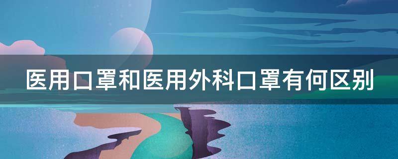 医用口罩和医用外科口罩有何区别（医用口罩和医用外科口罩有何区别呢）