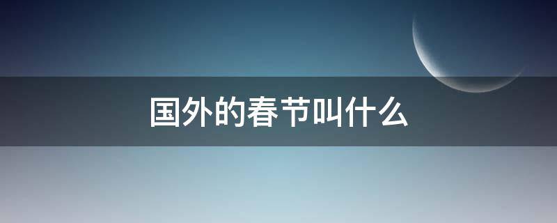 国外的春节叫什么（外国的春节是啥时候）