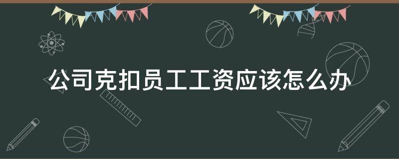 公司克扣员工工资应该怎么办（疫情期间公司克扣员工工资应该怎么办）