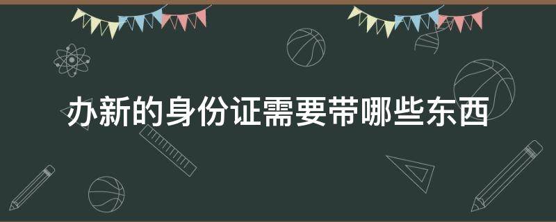 办新的身份证需要带哪些东西（办新的身份证要带什么东西）