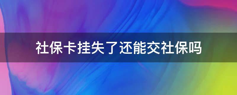 社保卡挂失了还能交社保吗（社保卡挂失后能正常交社保吗）