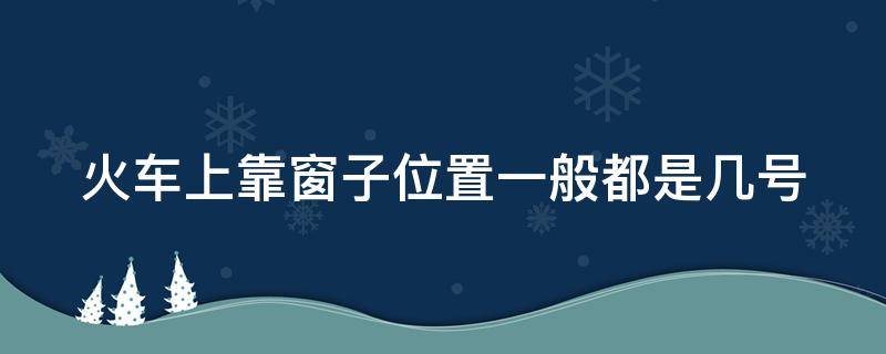 火车上靠窗子位置一般都是几号 火车上靠窗的是多少号