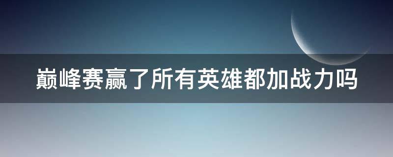 巅峰赛赢了所有英雄都加战力吗（王者荣耀巅峰赛赢了所有英雄都加战力吗）