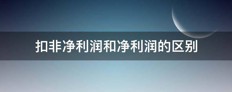 扣非净利润和净利润的区别（扣非净利润和净利润的区别百科）