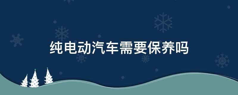 纯电动汽车需要保养吗 纯电动汽车保养什么