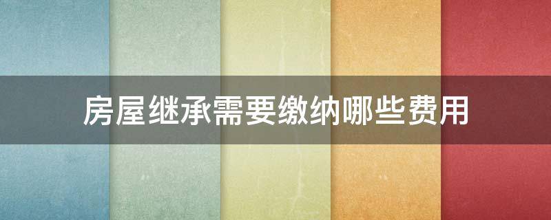 房屋继承需要缴纳哪些费用 法定继承房产要交哪些费用