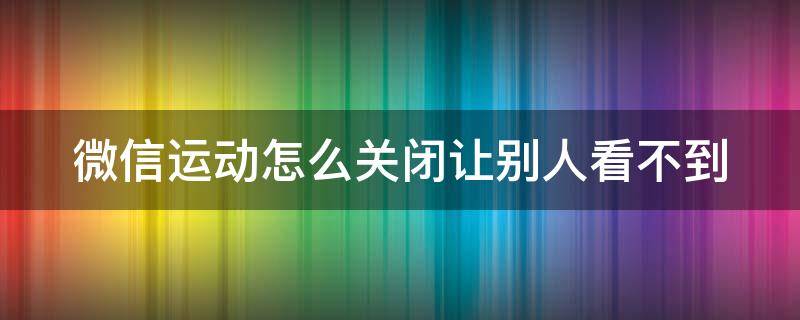 微信运动怎么关闭让别人看不到（华为微信运动怎么关闭让别人看不到）