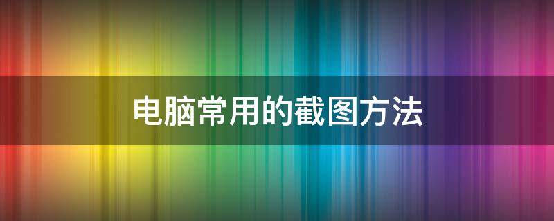 电脑常用的截图方法（电脑截图的四种方法）