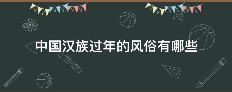 中国汉族过年的风俗有哪些（中国汉族过年的风俗有哪些图片）