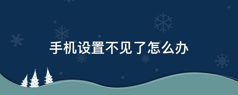 手机设置不见了怎么办 手机设置不见了怎么办?