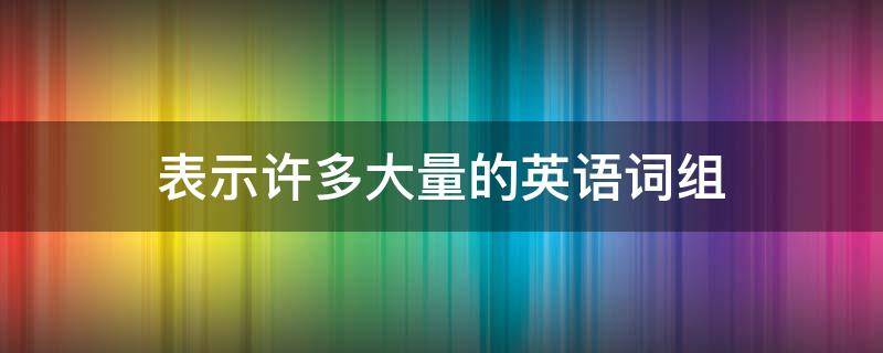 表示许多大量的英语词组（表示许多大量的英语词组不可数）