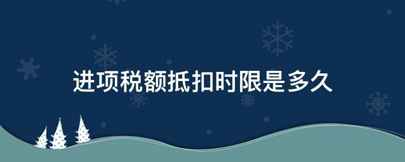 进项税额抵扣时限是多久 进项税额最长抵扣时间