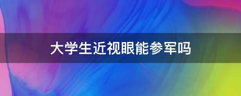 大学生近视眼能参军吗 大学期间去参军近视可以可以么