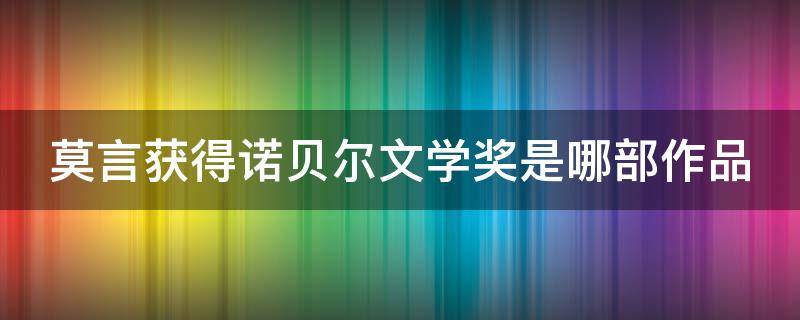 莫言获得诺贝尔文学奖是哪部作品 莫言获得诺贝尔文学奖是什