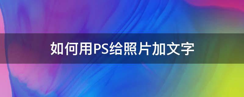 如何用PS给照片加文字 怎么在ps里面给照片添加文字