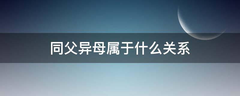 同父异母属于什么关系 同父异母的关系亲还是同母异父的关系亲