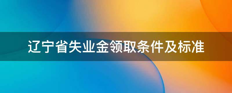 辽宁省失业金领取条件及标准 辽宁省失业金补助办理