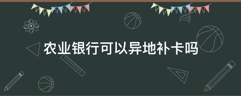 农业银行可以异地补卡吗（农业银行为什么不可以异地补卡）