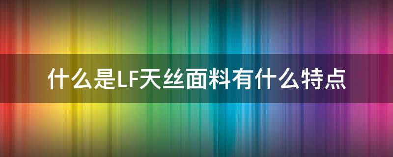 什么是LF天丝面料有什么特点（天丝面料是一种什么面料）