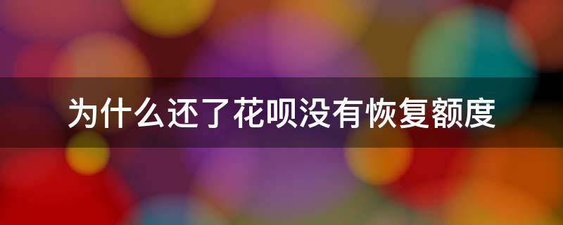 为什么还了花呗没有恢复额度 为什么我的花呗还了额度没有恢复