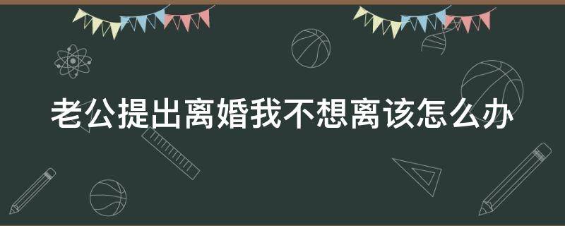 老公提出离婚我不想离该怎么办（老公提出离婚不离家我怎么办）