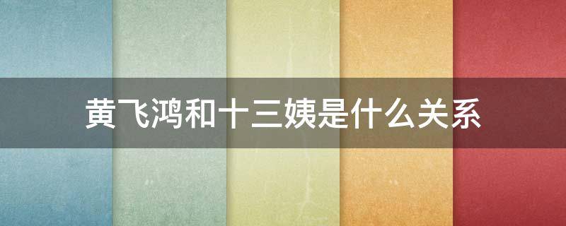 黄飞鸿和十三姨是什么关系（黄飞鸿里的十三姨为什么叫十三姨）