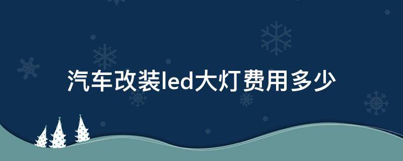 汽车改装led大灯费用多少（车灯改装led大概需要多少钱）