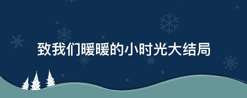 致我们暖暖的小时光大结局 致我们暖暖的小时光大结局番外